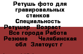 Ретушь фото для гравировальных станков › Специальность ­ Ретушер › Возраст ­ 40 - Все города Работа » Резюме   . Челябинская обл.,Златоуст г.